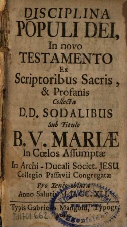 Disciplina Populi Dei, In novo Testamento : Ex Scriptoribus Sacris, & Profanis Collecta D. D. Sodalibus Sub Titulo B. V. Mariae In Coelos Assumptae In Archi-Ducali Societ. Jesu Collegio Passavii Congregatae Pro Xenio oblata