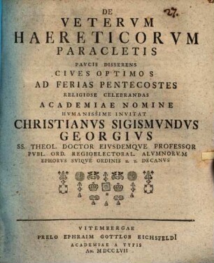 De veterum haereticorum paracletis paucis disserens Cives optimos ad ferias Pentecostes religiose celebrandas Academiae nomine humanissime invitat Christianus Sigismundus Georgius SS. Theol. Doctor eiusdemque Professor Publ. Ord. Regioelectoral. Alumnorum Ephorus suique Ordinis H. T. Decanus