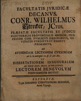 Facultatis Juridicae Decanus, Conr. Wilhelmus Strecker, JCtus, Praefatae Facultatis Et Judicii Electoralis Provincialis Assessor ... Ad Audiendam Lectionem Curiosam ad L. in ambiguis. 70. ff. de jur. dot. Et Dissertationem Inauguralem Ad Diem XXII. Junii, MDCCXXXVIII. Lectorem Benevolum Perhumaniter Invitat