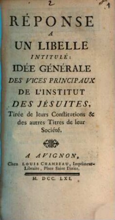 Réponse À Un Libelle Intitulé: Idée Générale Des Vices Principaux De L'Institut Des Jésuites : Tirée de leurs Constitutions & des autres Titres de leur Société