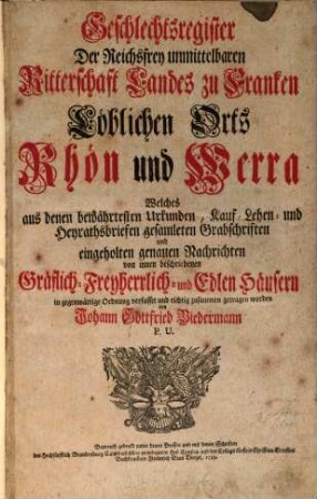 Geschlechtsregister Der Reichsfrey unmittelbaren Ritterschaft Landes zu Franken Löblichen Orts Rhön und Werra : Welches aus denen bewährtesten Urkunden, Kauf- Lehen- und Heyrathsbriefen gesamleten Grabschriften und eingeholten genauen Nachrichten von innen beschriebenen Gräflich-Freyherrlich- und Edlen Häusern