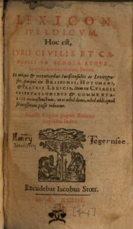 Lexicon iuridicum : hoc est iuris civilis et canonici in schola atque foro usitatarum vocum penus ; ex antiquis et recentioribus iurisconsultis ac lexicographis praecipue ex Brissonii, Hotomani, et Prateii lexicis, item ex Cuiacii observationibus et commentariis ita constructum, ut ei nihil demi, nihil addi, quod sit necessarium, posse videatur ...