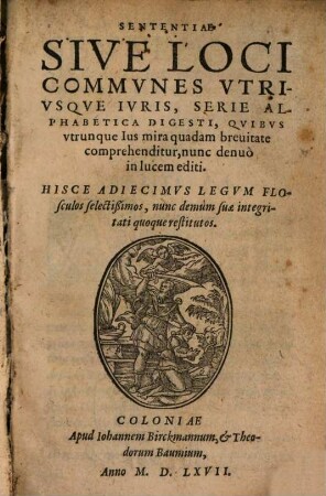 Sententiae Sive Loci Commvnes Vtrivsqve Ivris, Serie Alphabetica Digesti, Qvibvs vtrunque Ius mira quadam breuitate comprehenditur, nunc denuo in lucem editi : Hisce Adiecimvs Legvm Flosculos selectißimos, nunc demum suae integritati, quoque restitutos