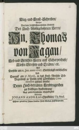 Klag- und Trost-Schreiben, Welches Bey dem höchst-schmertzlichen Hintritt Des Hoch-Wohlgebohrnen Herrn, Hn. Thomas von Jagau, Erb- und Gerichts-Herrn auff Scharpenhufe, Alosen Stresow und Crüden, etc. Als Derselbe am 15. Jan. anno 1707. ... entschlaffen, Und Darauff am 17. Martii, in das ... Erb-Begräbniß ... gesetzet wurde ... Uberreichet Johann Andreas Speckbötel, Th. Stud.