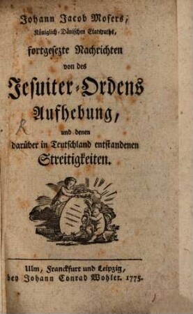 Johann Jacob Mosers, Königlich-Dänischen Etatsraths, fortgesetzte Nachrichten von des Jesuiter-Ordens Aufhebung, und denen darüber in Teutschland entstandenen Streitigkeiten