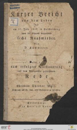 Kurzer Bericht von dem Leben der am 31. July 1812 in Heidelberg durch das Schwerdt hingerichteten sechs Raubmörder : Nebst der nach erfolgter Enthauptung auf dem Blutgerüste gehaltenen Rede von Christian Theodor Wolf, Kirchenrath und Ev. Luth. erster Stadtpfarrer zu Heidelberg