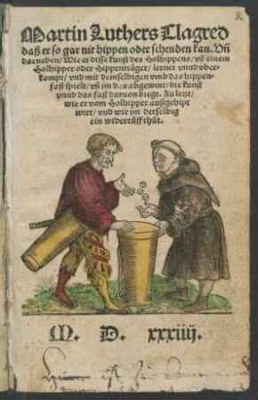 Martin Luthers Clagred || daß er so gar nit hippen oder schenden kan. Vñ || darneben/ Wie er disse kunst des Holhippens/ võ einem || Holhipper oder Hippenträger/ lernet vnnd vber=||kompt/ vnd mit demselbigen vmb das hippen=||faß spielt/ vñ jm das abgewint/ die kunst || vnnd das faß daruon dregt. Zu letzt/|| wie er vom Holhipper außgehipt || wirt/ vnd wie jm derselbig || ein widerůff thůt.||