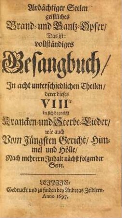 Andächtiger Seelen geistliches Brand- und Dank-Opfer: Das ist vollständiges Gesangbuch : In Acht unterschiedlichen Theilen, 8. Derer dieses VIIIte in sich begreifft Krancken- und Sterbe-Lieder, wie auch vom Jüngsten Gericht, Himmel und Hölle
