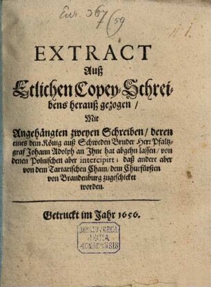 Extract Auß Etlichen Copey-Schreibens herauß gezogen : Mit Angehängten zweyen Schreiben, deren eines dem König auß Schweden Bruder Herr Pfaltzgraf Johann Adolph an Jhne hat abgehn lassen, von denen Polnischen aber intercipirt; daß andere aber von dem Tartarischen Cham, dem Churfürsten von Brandenburg zugeschicket worden