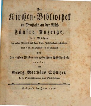 Der Kirchen-Bibliothek zu Neustadt an der Aysch ... Anzeige. Fünfte Anzeige, die Bücher des ersten Zehends aus dem XVI. Jahrhundert enthaltend, mit vorausgeschickter Nachricht von den ersten Förderern gedachter Bibliothek,