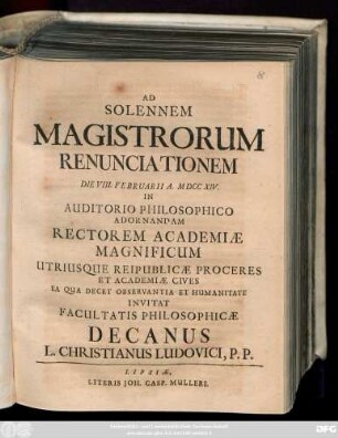 Ad Solennem Magistrorum Renunciationem Die VIII. Februarii A. MDCCXIV. In Auditorio Philosophico Adornandam Rectorem Academiae Magnificum Utriusque Reipublicæ Proceres Et Academiæ Cives Ea Qua Decet Observantia Et Humanitate Invitat Facultatis Philosophicæ Decanus L. Christianus Ludovici, P. P.