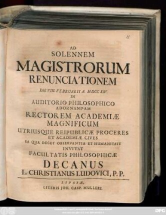 Ad Solennem Magistrorum Renunciationem Die VIII. Februarii A. MDCCXIV. In Auditorio Philosophico Adornandam Rectorem Academiae Magnificum Utriusque Reipublicæ Proceres Et Academiæ Cives Ea Qua Decet Observantia Et Humanitate Invitat Facultatis Philosophicæ Decanus L. Christianus Ludovici, P. P.