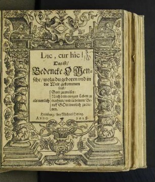 Dic, cur hîc! Das ist/ Bedencke O Mensche/ wozu du geboren und in die Welt gekommen seyst/ als nemlich Gott zu preisen: Nach dem ewigen Leben zu trachten/ und in deinem Beruff Gott trewlich zu dienen