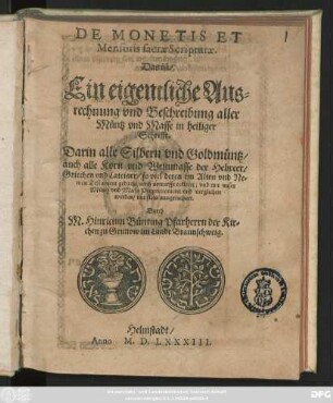DE MONETIS ET || Mensuris sacrae Scripturae.|| Das ist/|| Ein eigentliche Aus=||rechnung vnd Beschreibung aller || Müntz vnd Masse in heiliger || Schrifft.|| Darin alle Silbern vnd Goldmüntz/|| auch alle Korn vnd Weinmasse der Hebreer/|| Griechen vnd Lateiner/ ... || erkleret/ vnd mit vnser || Müntz vnd Mass Proportionieret vnd verglichen || werden/ ... || Durch || M. Hinricum Bünting Pfarherrn der Kir=||chen zu Grunow im Lande Braunschweig.||