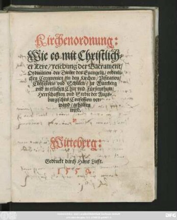 Kirchenordnung:|| Wie es mit Christlich=||er Lere/ reichung der Sacrament/|| Ordination der Diener des Euangelij/ ordenli=||chen Ceremonien/ in den Kirchen/ Visitation/|| Consistorio vnd Schulen/ zu Witteberg || vnd in etlichen Chur vnd Fürstenthum/|| Herrschafften vnd Stedte der Augs=||burgischen Confession ver=||wand/ gehalten || wird.||