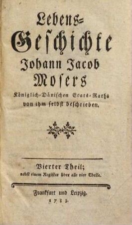 Lebens-Geschichte Johann Jacob Mosers Königlich-Dänischen Etats-Raths von ihm selbst beschrieben, 4 : Nebst einem Register über alle 4 Theile