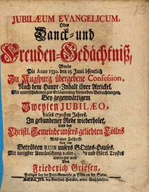 Jubilaeum Evangelicum, Oder Danck- und Freuden-Gedächtniß, Worin Die Annno 1530. ... Zu Augspurg übergebene Confession, Nach dem Haupt-Inhalt ihrer Artickel ... Bey gegenwärtigem Zweyten Jubilaeo ... In gebundener Rede wiederholet, Und der Christl. Gemeinde u nsers geliebten Cöllns ... überreichet wird