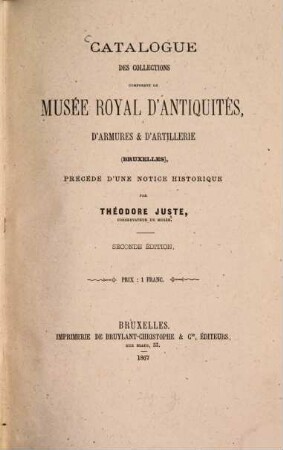 Catalogue des collections composant le Musée Royal d‛Antiquités, d‛Armure et d‛Artillerie (Bruxelles) Précédé d‛une notice historique par Théodore Juste, Conservateur du Musée