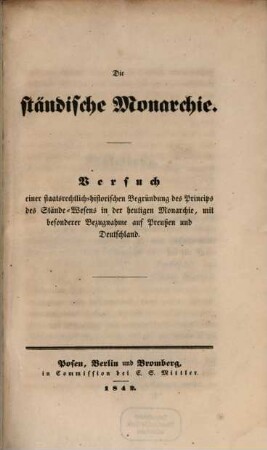 Die ständische Monarchie : Versuch einer staatsrechtlich-historischen Begründung des Princips des Stände-Wesens in der heutigen Monarchie, mit besonderer Bezugnahme auf Preußen und Deutschland