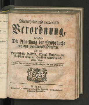 Wiederholte und extendirte Verordnung, betreffend Die Abstellung der Mißbräuche bey den Handwerks-Zünften : Für das Herzogthum Holstein, Königl. Antheils, die Graffschaft Rantzau, Herrschaft Pinneberg und Stadt Altona ; De Dato Christiansburg zu Copenhagen, den 15ten März 1756