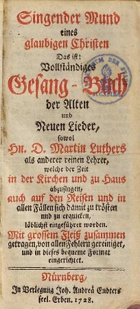 Singender Mund eines glaubigen Christen, das ist Vollständiges Gesang-Buch der alten und neuen Lieder, sowol Hn. D. Martin Luthers als anderer reinen Lehrer, welche der Zeit in der Kirchen und zu Haus abzusingen ...