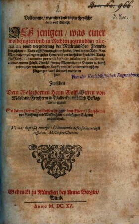 Volkomene, ergentzte und unpartheyische Acta und Bericht deßjenigen, was einer wolbefugten und in Rechten gegründeten alienation unnd verenderung der Mäxlrainischen Freundtspergischen ... Recht und Gerechtigkeiten halber sowol bey der Röm. Kay. May. unserem Herrn und vor deroselben Hochlöbl. ReichsHofRath sub nomine praetensi Mandati inhibitorij & cassatorij; als was mit der Fürstl. durchl. Hertzog Maximilian in Bayern ... durch ordenlichen rechtmessigen Kauff, und sonst anderwerts bißhero fürgangen auch sich noch vnerörtert helt, Zwischen dem Wolgeb. Herrn Wolff Veiten von Mäxlrain, Freyherrn zu Waldeck vnbillich Beklagtem an einem: So dann Herrn Christoffen Fugger dem Eltern, Freyherrn von Kirchberg vnd Weissenhorn vnbefugten Clägern andern theils