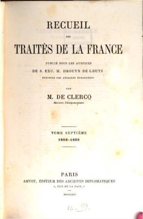 Recueil des traités de la France publié sous les auspices de S. Ex. M. Drouyn de Lhuys ministre des affaires étrangères par Alex. de Clercq et Jules de Clercq. 7, 1856 - 1859