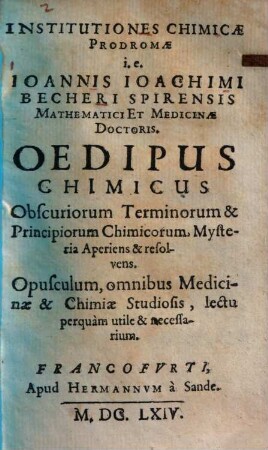 Institutiones Chimicae Prodromae : i.e. Ioannis Ioachimi Becheri Spirensis Mathematici Et Medicinae Doctoris. Oedipus Chimicus Obscuriorum Terminorum & Principiorum Chimicorum, Mysteria Aperiens & resolvens