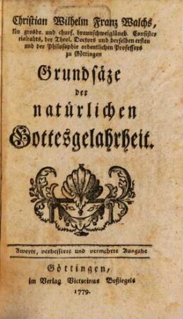Christian Wilhelm Franz Walchs, kön grosbr. und churf. braunschweiglüneb. Consistorialrahts, der Theol. Doctors und derselben ersten und der Philosophie ordentlichen Professors zu Göttingen Grundsäze der natürlichen Gottesgelahrheit