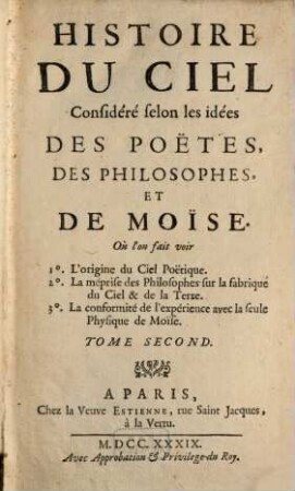 Histoire Du Ciel Considéré selon les idées Des Poëtes, Des Philosophes, Et De Moïse : Où l'on fait voir 1. L'origine du Ciel Poëtique. 2. La méprise des Philosophes sur la fabrique du Ciel & de la Terre. 3. La conformité de l'expérience avec la seule Physique de Moïse, 2