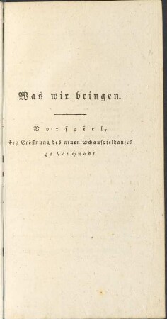 Was wir bringen. Vorspiel, bey Eröffnung des neuen Schauspielhauses zu Lauchstädt.