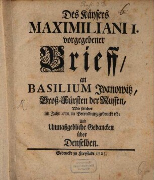 Des Kaysers Maximiliani I. vorgegebener Brief an Basilium Iwanowitz, Groß-Fürsten d. Reussen, wie solcher 1718 in Petersburg gedruckt ist : und unmaßgebliche Gedanken über denselben