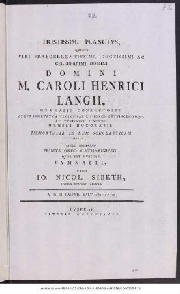 Tristissimi Planctvs, Qvibvs Viri Praecellentissimi, Doctissimi Ac Celeberrimi Domini Domini M. Caroli Henrici Langii, Gymnasii Conrectoris, Atqve Societatvm Tevtonicae Lipsiensis Göttingensisqve, Et Vtrivsqve Ienensis Membri Honorarii Immortalia In Rem Scholasticam Merita Anxie Desiderat Primvs Ordo Cathariniani, Qvod Est Lvbecae, Gymnasii