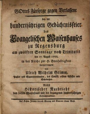 Gottes Fürsorge gegen Verlassene : bey der hundertjährigen Gedächtnisfeier des Evangelischen Waisenhauses zu Regensburg ... den 17. August 1766. ... vorgetragen ; Nebst Historischer Nachricht von diesem Waisenhaus und der begangenen hundertjährigen Gedächtnisfeier
