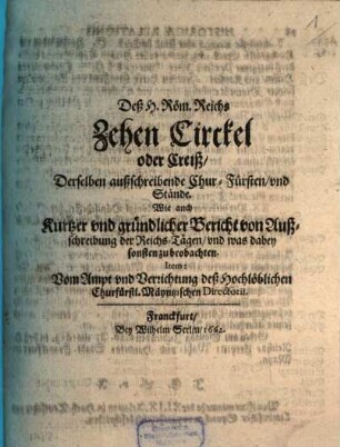 Deß H. Röm. Reichs Zehen Circkel oder Creiß, Derselben außschreibende Chur-Fürsten, vnd Stände : Wie auch Kurtzer vnd gründlicher Bericht von Außschreibung der Reichs-Tägen, vnd was dabey sonsten zu beobachten. Item: Vom Ampt vnd Verrichtung deß Hochlöblichen Churfürstl. Mäyntzischen Directorii