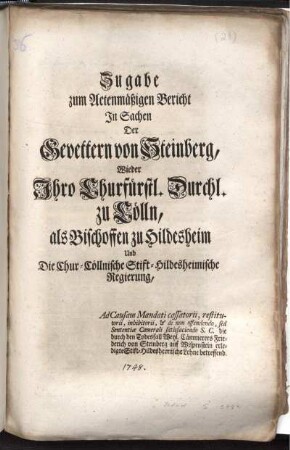 Zugabe zum Actenmäßigen Bericht In Sachen Der Gevettern von Steinberg, Wieder Ihro Churfürstl. Durchl. zu Cölln, als Bischoffen zu Hildesheim Und die Chur-Cöllnische Stift-Hildesheimische Regierung, Ad Causam Mandati cassatorii, restitutorii, inhibitorii, & de non offendendo, sed Sententiæ Camerali satisfaciendo S. C. die durch den Todesfall Weyl. Cämmerers Friederich von Steinberg auf Wispenstein erledigte Stift-Hildesheimische Lehne betreffend