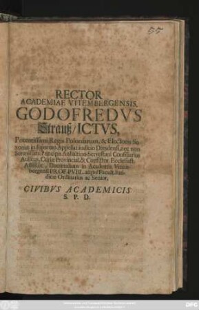Rector Academiae Vitembergensis, Godofredvs Strauß, Ictvs, Potentissimi Regis Poloniarum, & Electoris Saxoniæ in supremo Appellat. iudicio Dresdensi, nec non Serenissimi Principis Anhaltino Servestani Consiliarius Aulicus, Curiæ Provincial. & Consistor. Ecclesiast. Assessor, Decretalium in Academia Vitembergensi Prof. Pvbl. atqve Facult. Iuridicæ Ordinarius ac Senior, Civibus Academicis S. P. D. : [ P. P. Dominica XXI. Trinit. A. MDCCI.]