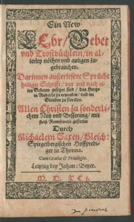 Ein New || LEhr/ Gebet || vnd Trostbüchlein/ in al-||lerley nöthen vnd anligen zu-||gebrauchen.|| ... Durch || Michaelem Saxen/ Gleich:|| Spiegelbergischen Hoffpredi-||ger zu Thonna.||