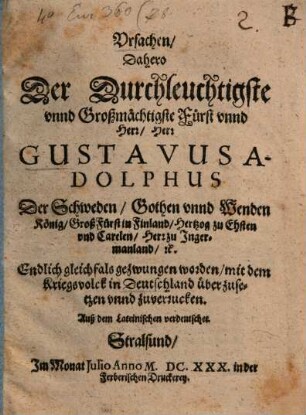 Ursachen, Dahero Der Durchleuchtigste unnd Großmächtigste Fürst unnd Herr, Herr Gustavus Adolphus Der Schweden, Gothen unnd Wenden König ... Endlich gleichfals gezwungen worden, mit dem Kriegsvolck in Deutschland überzusetzen unnd zuverrucken : Auß dem Lateinischen verdeutschet