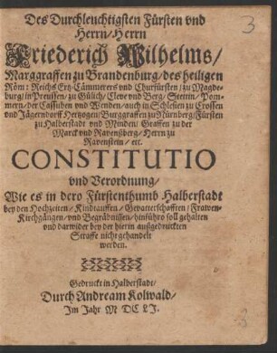 Des Durchleuchtigsten Fürsten und Herrn/ Herrn Friederich Wilhelms/ Marggraffen zu Brandenburg ... und Churfürsten ... Constitutio und Verordnung/ Wie es in dero Fürstenthumb Halberstadt bey den Hochzeiten/ Kindtauffen/ Gevatterschafften ... hinführo soll gehalten ... werden