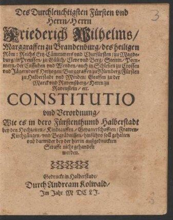 Des Durchleuchtigsten Fürsten und Herrn/ Herrn Friederich Wilhelms/ Marggraffen zu Brandenburg ... und Churfürsten ... Constitutio und Verordnung/ Wie es in dero Fürstenthumb Halberstadt bey den Hochzeiten/ Kindtauffen/ Gevatterschafften ... hinführo soll gehalten ... werden