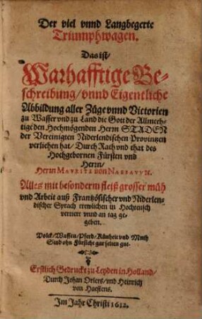 Der viel vnnd Langbegerte Triumphwagen. Das ist, Warhafftige Beschreibung, vnnd Eigentliche Abbildung aller Züge vnnd Victorien zu Wasser vnd zu Land die Gott der Allmechtige den Hochmögenden Herrn Staden der Vereinigten Niderlendischen Provintzen verliehen hat ... : ... auß Frantzösischer vnd Niderlendischer Sprach trewlichen in Hochteusch vertiert ...