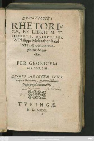QVAESTIONES || RHETORI=||CAE, EX LIBRIS M.T.|| CICERONIS, QVINTILIANI.|| & Philippi Melanthonis col-||lectae, & denuo reco-||gnitae, & au-||ctae.|| PER GEORGIVM || MAIOREM.|| QVIBVS ADIECTAE SVNT || aliquot Orationes ... ||