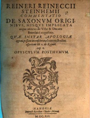 Reineri Reineccii Steinhemii Commentatio De Saxonvm Originibvs, Hisqve Implicata atque annexa de Vrbe & Ducatu Brunsuici exquisitio : Qvae Instar Apologiae opponi possunt inconsideratae Ioannis Bodini assertioni lib. 2. de Republ. cap. 6. Opvscvlvm Posthvmvm