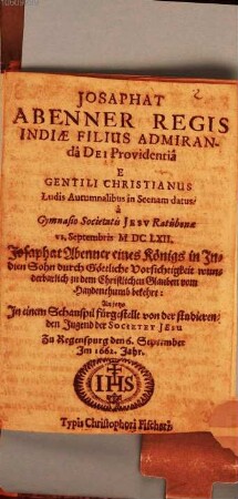 Josaphat Abenner Regis Indiae filius admirandâ Dei providentiâ e gentili christianus : ludis autumnalibus in scenam datus à gymnasio Societatis Jesu Ratisbonae VI. Septembris MDCLXII = Josaphat Abenner eines Königs in Indien Sohn durch Göttliche Vorsichtigkeit wunderbarlich zu dem Christlichen Glauben vom Haydenthumb bekehrt