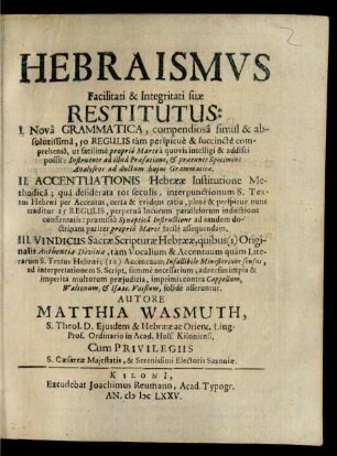 Hebraismus Facilitati & Integritati suae Restitutus : I. Nova Grammatica, compendiosa simul & absolutissima, 50 Regulis ... II. Accentuationis Hebraeae Institutione Methodica ... III. Vindiciis Sacrae Scripturae Hebraeae ...
