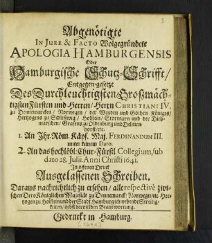 Abgenötigte In Iure & Facto Wolgegründete Apologia Hamburgensis Oder Hamburgische Schutz-Schrifft : Entgegen-gesetzt Des ... Christiani IV. zu Dennemarcken ... I. An Ihr. Röm. Käys. Maj. Ferdinandum III. unter keinem Dato. 2. An das hochlöbl: Chur-Fürstl. Collegium, sub dato 28. Iulii. Anni Christi 1641. In offenen Druck Ausgelassenen Schreiben ...