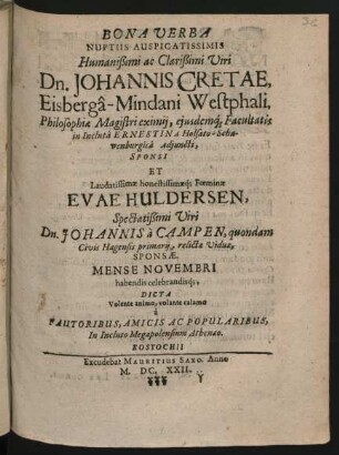 Bona Verba Nuptiis Auspicatissimis Humanißimi ac Clarißimi Viri Dn. Johannis Cretae, Eisberga-Mindani Westphali, Philosophiae Magistri eximii, eiusdemq[ue] Facultatis in ... Ernestina Holsato-Schawenburgica Adiuncti, Sponsi Et ... Evae Huldersen ... Johannis a Campen, quondam Civis Hagensis primarii ... Viduae, Sponsae. Mense Novembri habendis celebrandisq[ue]