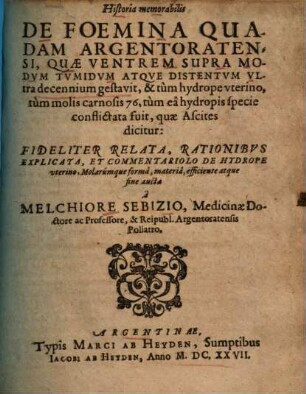 Historia memorabilis de foemina quadam Argentoratensi, quae ventrem supra modum tumidum atque distentum ultra decennium gestavit, et +& tum hydrope uterino, tum moles carnosis 76, tum ea hydropis specie conflictata fuit, quae ascites dicitur