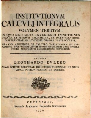 Institutiones calculi integralis. 3. In quo methodus inveniendi functiones duarum et plurium variabilium, ex data relatione differentialium cuiusvis gradus per tractatur. - 1770. - 639 S.